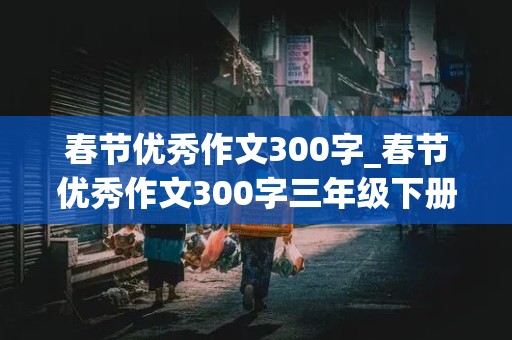 春节优秀作文300字_春节优秀作文300字三年级下册