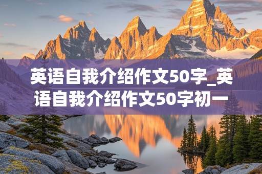 英语自我介绍作文50字_英语自我介绍作文50字初一