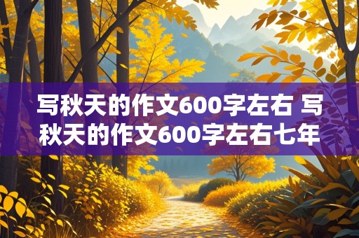 写秋天的作文600字左右 写秋天的作文600字左右七年级