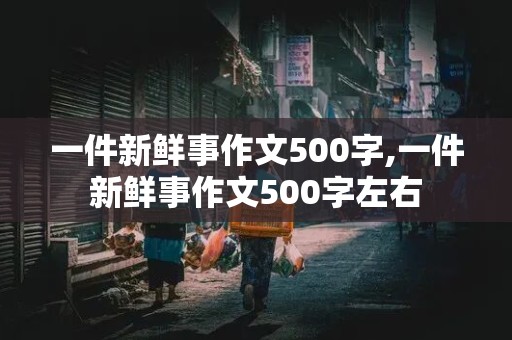 一件新鲜事作文500字,一件新鲜事作文500字左右