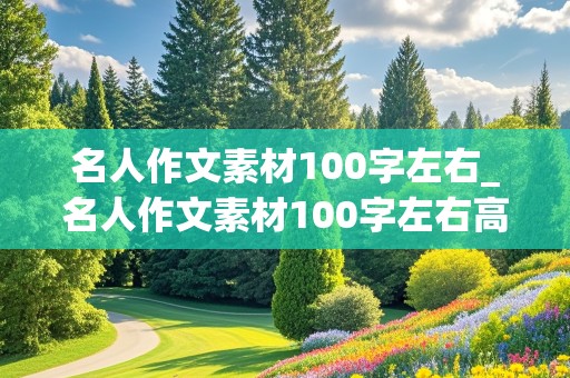 名人作文素材100字左右_名人作文素材100字左右高中