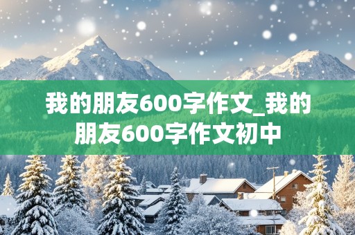 我的朋友600字作文_我的朋友600字作文初中