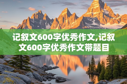 记叙文600字优秀作文,记叙文600字优秀作文带题目