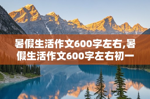 暑假生活作文600字左右,暑假生活作文600字左右初一