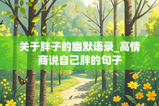 关于胖子的幽默语录_高情商说自己胖的句子