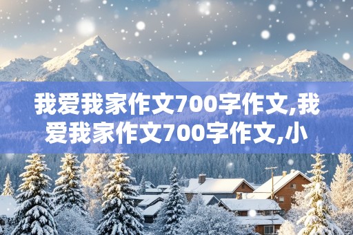 我爱我家作文700字作文,我爱我家作文700字作文,小标题形式