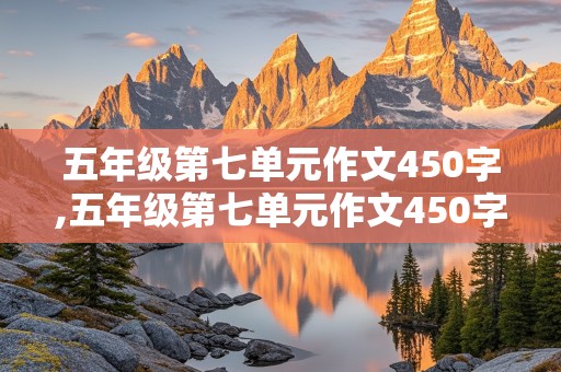 五年级第七单元作文450字,五年级第七单元作文450字以上