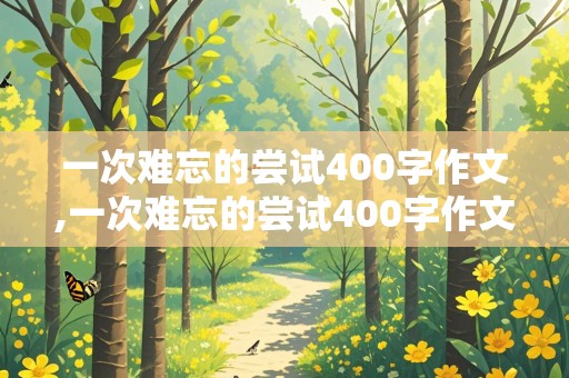 一次难忘的尝试400字作文,一次难忘的尝试400字作文免费