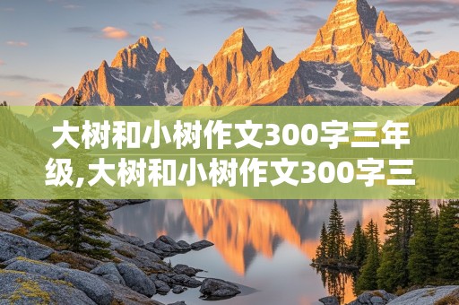 大树和小树作文300字三年级,大树和小树作文300字三年级画故事怎么写