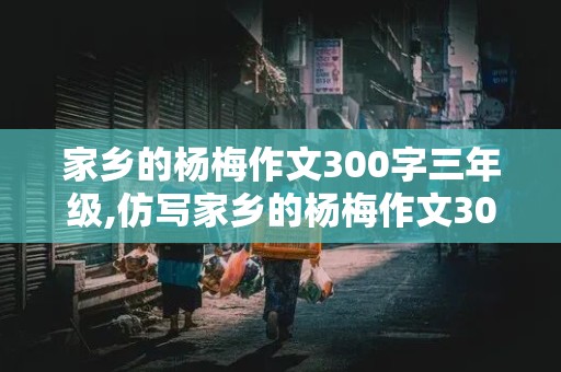 家乡的杨梅作文300字三年级,仿写家乡的杨梅作文300字三年级