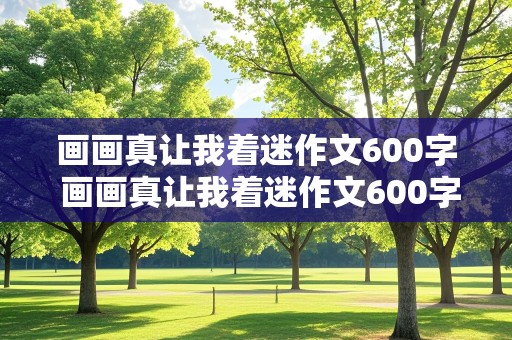 画画真让我着迷作文600字 画画真让我着迷作文600字左右