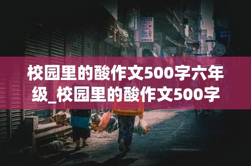 校园里的酸作文500字六年级_校园里的酸作文500字六年级叙事文