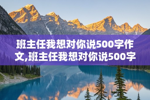 班主任我想对你说500字作文,班主任我想对你说500字作文高中