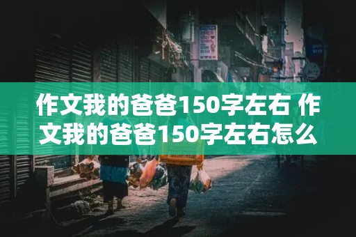 作文我的爸爸150字左右 作文我的爸爸150字左右怎么写