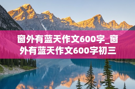 窗外有蓝天作文600字_窗外有蓝天作文600字初三