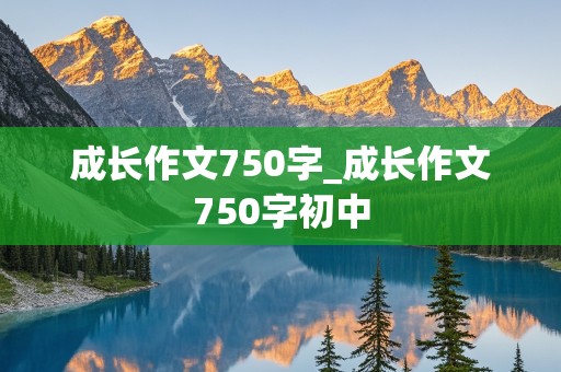 成长作文750字_成长作文750字初中