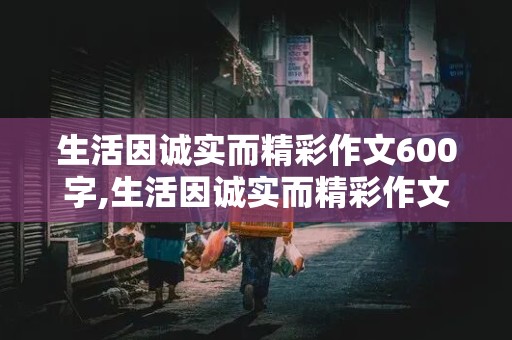 生活因诚实而精彩作文600字,生活因诚实而精彩作文600字记叙文