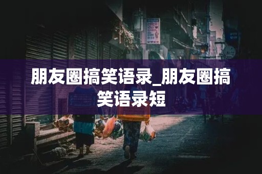 朋友圈搞笑语录_朋友圈搞笑语录短