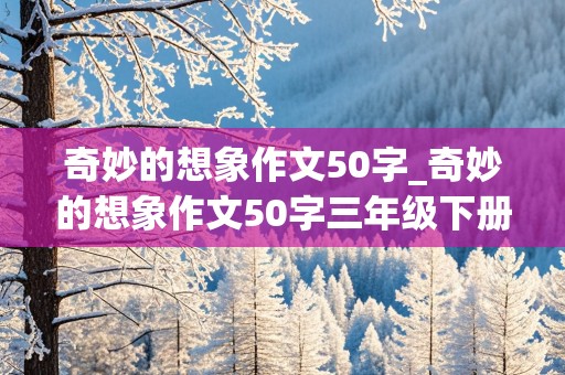 奇妙的想象作文50字_奇妙的想象作文50字三年级下册