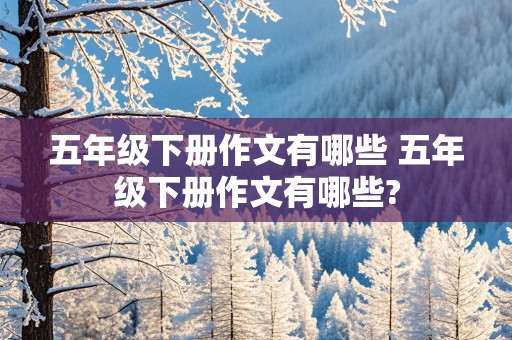 五年级下册作文有哪些 五年级下册作文有哪些?