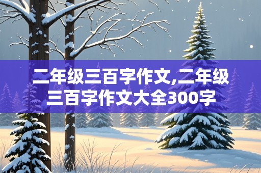 二年级三百字作文,二年级三百字作文大全300字