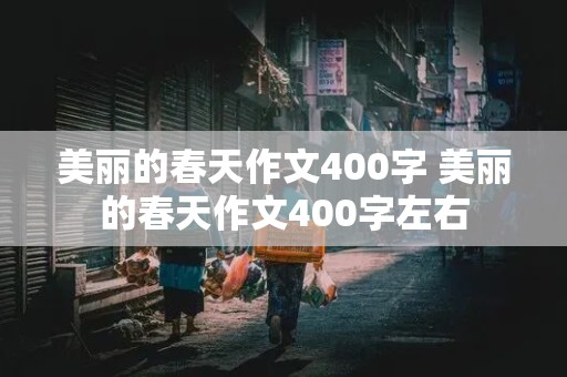 美丽的春天作文400字 美丽的春天作文400字左右