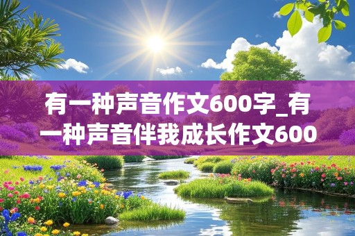 有一种声音作文600字_有一种声音伴我成长作文600字