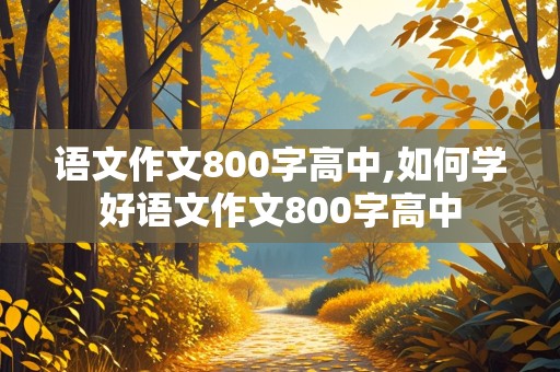 语文作文800字高中,如何学好语文作文800字高中