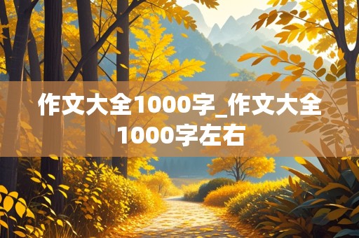 作文大全1000字_作文大全1000字左右