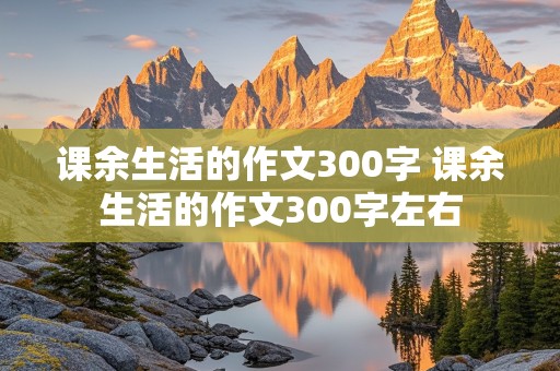 课余生活的作文300字 课余生活的作文300字左右