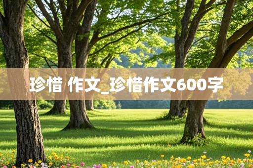 珍惜 作文_珍惜作文600字