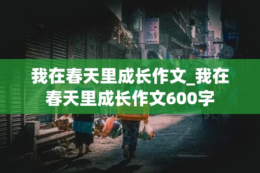 我在春天里成长作文_我在春天里成长作文600字