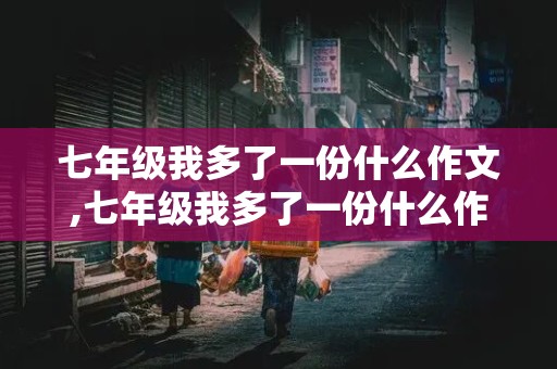 七年级我多了一份什么作文,七年级我多了一份什么作文600