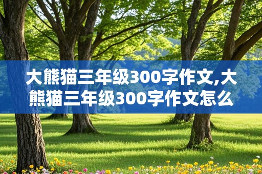 大熊猫三年级300字作文,大熊猫三年级300字作文怎么写