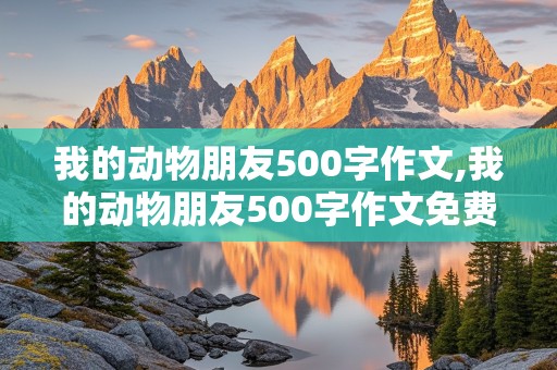 我的动物朋友500字作文,我的动物朋友500字作文免费