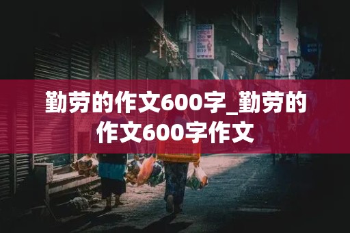 勤劳的作文600字_勤劳的作文600字作文