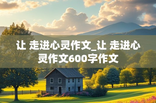 让 走进心灵作文_让 走进心灵作文600字作文