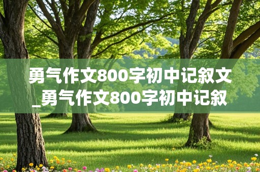 勇气作文800字初中记叙文_勇气作文800字初中记叙文一件事