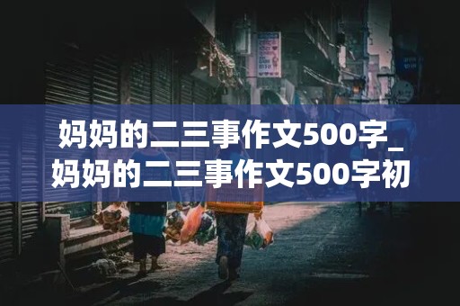 妈妈的二三事作文500字_妈妈的二三事作文500字初一