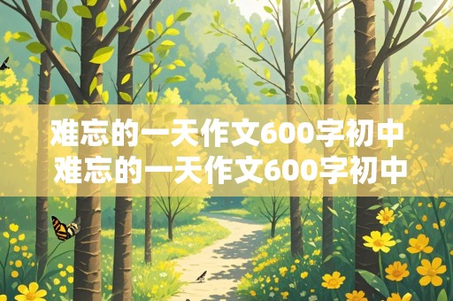 难忘的一天作文600字初中 难忘的一天作文600字初中优秀作文