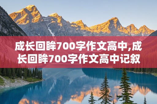 成长回眸700字作文高中,成长回眸700字作文高中记叙文