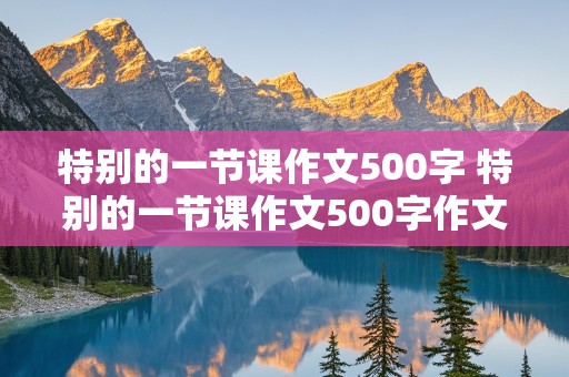 特别的一节课作文500字 特别的一节课作文500字作文