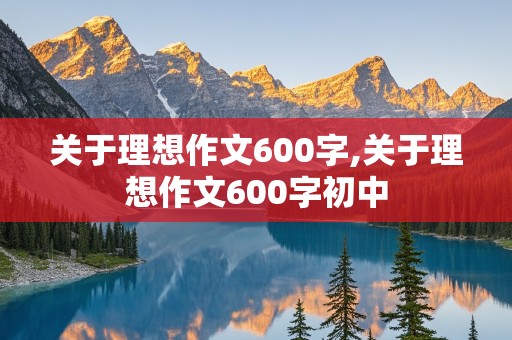 关于理想作文600字,关于理想作文600字初中