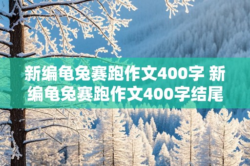 新编龟兔赛跑作文400字 新编龟兔赛跑作文400字结尾是兔子输了