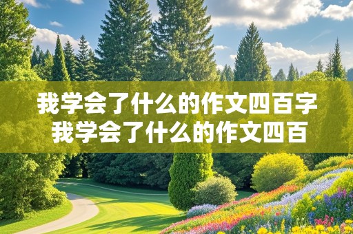 我学会了什么的作文四百字 我学会了什么的作文四百字左右