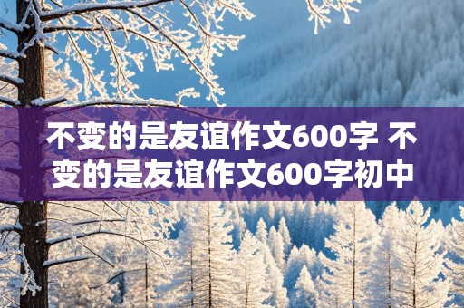 不变的是友谊作文600字 不变的是友谊作文600字初中