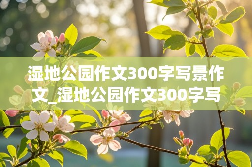 湿地公园作文300字写景作文_湿地公园作文300字写景作文万安是