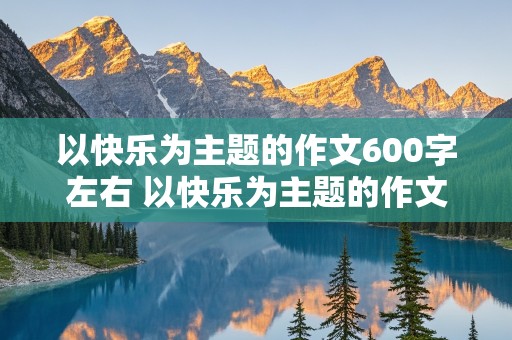 以快乐为主题的作文600字左右 以快乐为主题的作文600字左右高中