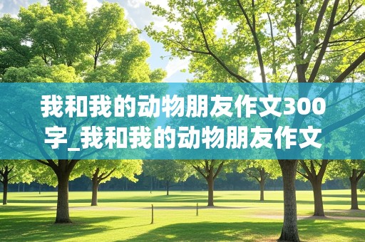 我和我的动物朋友作文300字_我和我的动物朋友作文300字左右