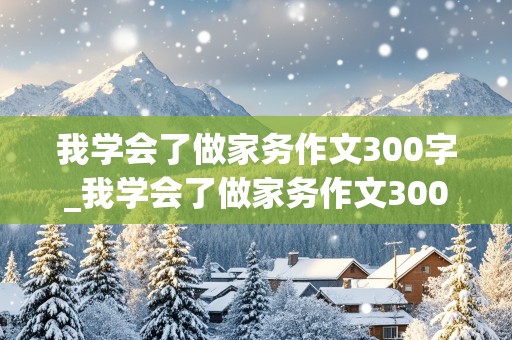 我学会了做家务作文300字_我学会了做家务作文300字三年级